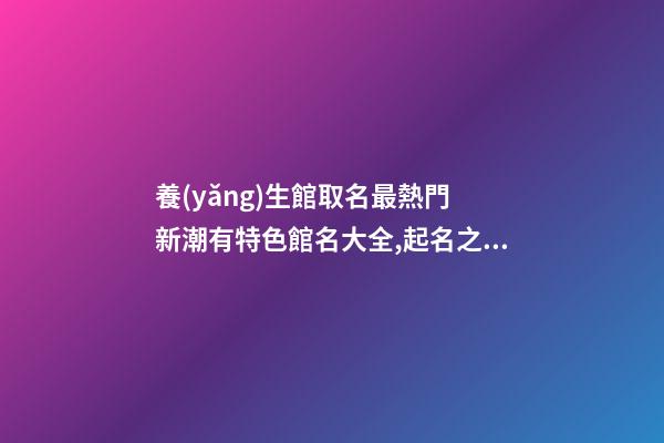 養(yǎng)生館取名最熱門 新潮有特色館名大全,起名之家-第1張-店鋪起名-玄機派